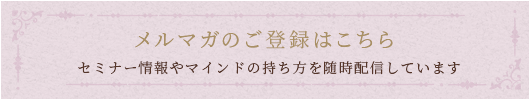 メルマガのご登録はこちら セミナー情報やマインドの持ち方を随時配信しています